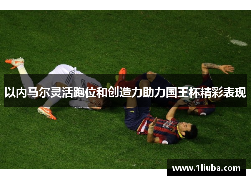 以内马尔灵活跑位和创造力助力国王杯精彩表现