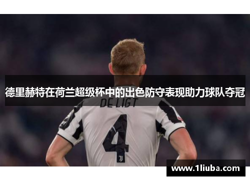 德里赫特在荷兰超级杯中的出色防守表现助力球队夺冠