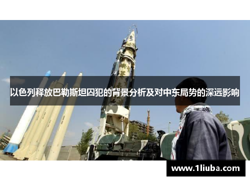 以色列释放巴勒斯坦囚犯的背景分析及对中东局势的深远影响