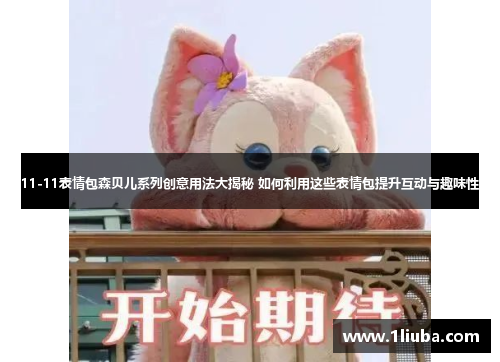 11-11表情包森贝儿系列创意用法大揭秘 如何利用这些表情包提升互动与趣味性