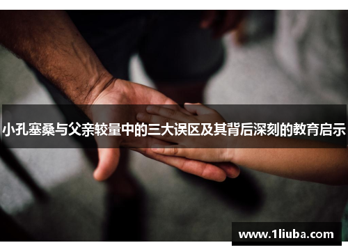 小孔塞桑与父亲较量中的三大误区及其背后深刻的教育启示