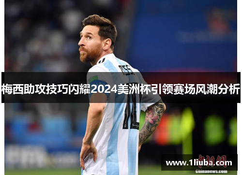 梅西助攻技巧闪耀2024美洲杯引领赛场风潮分析