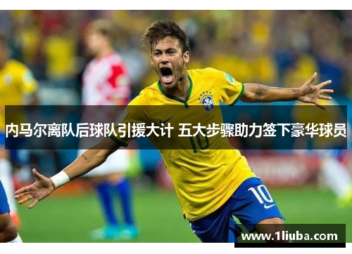 内马尔离队后球队引援大计 五大步骤助力签下豪华球员
