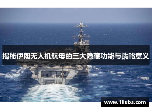 揭秘伊朗无人机航母的三大隐藏功能与战略意义