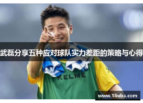 武磊分享五种应对球队实力差距的策略与心得
