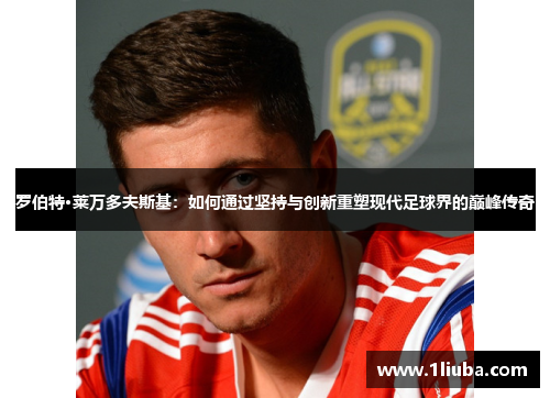 罗伯特·莱万多夫斯基：如何通过坚持与创新重塑现代足球界的巅峰传奇