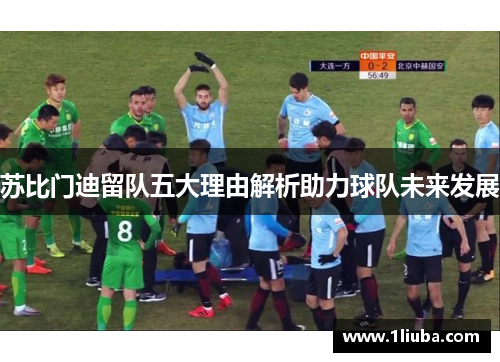 苏比门迪留队五大理由解析助力球队未来发展