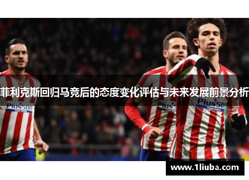 菲利克斯回归马竞后的态度变化评估与未来发展前景分析 菲利克斯回归马竞后的态度变化评估与未来发展前景分析