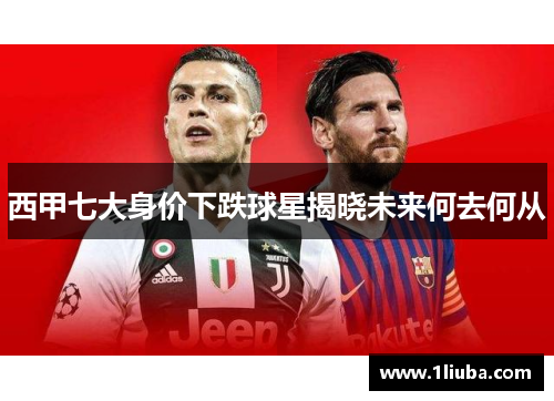 西甲七大身价下跌球星揭晓未来何去何从