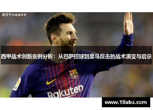 西甲战术创新案例分析:从巴萨控球到皇马反击的战术演变与启示 西甲战术创新案例分析:从巴萨控球到皇马反击的战术演变与启示