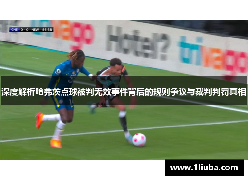 深度解析哈弗茨点球被判无效事件背后的规则争议与裁判判罚真相