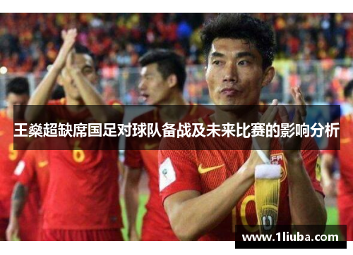 王燊超缺席国足对球队备战及未来比赛的影响分析