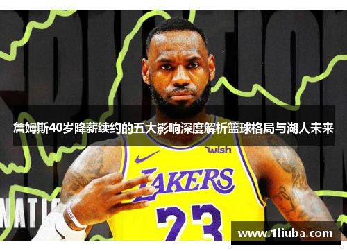 詹姆斯40岁降薪续约的五大影响深度解析篮球格局与湖人未来