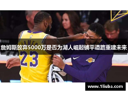 詹姆斯放弃5000万是否为湖人崛起铺平道路重建未来