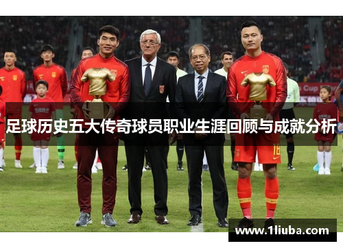 足球历史五大传奇球员职业生涯回顾与成就分析