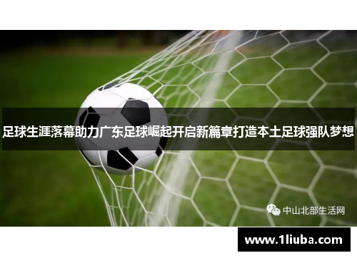 足球生涯落幕助力广东足球崛起开启新篇章打造本土足球强队梦想
